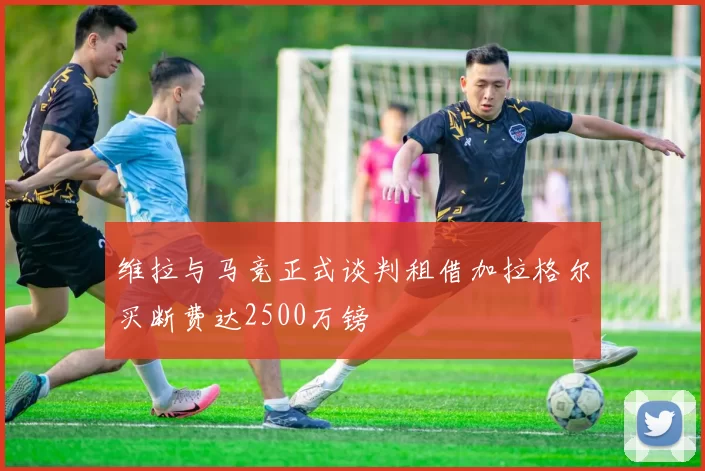 维拉与马竞正式谈判租借加拉格尔买断费达2500万镑