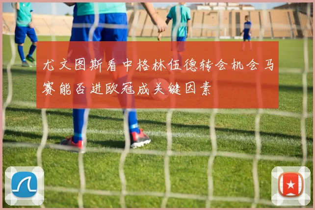 尤文图斯看中格林伍德转会机会马赛能否进欧冠成关键因素