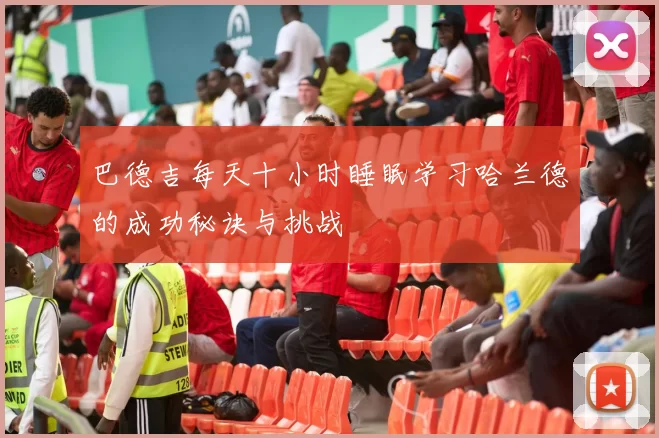 巴德吉每天十小时睡眠学习哈兰德的成功秘诀与挑战