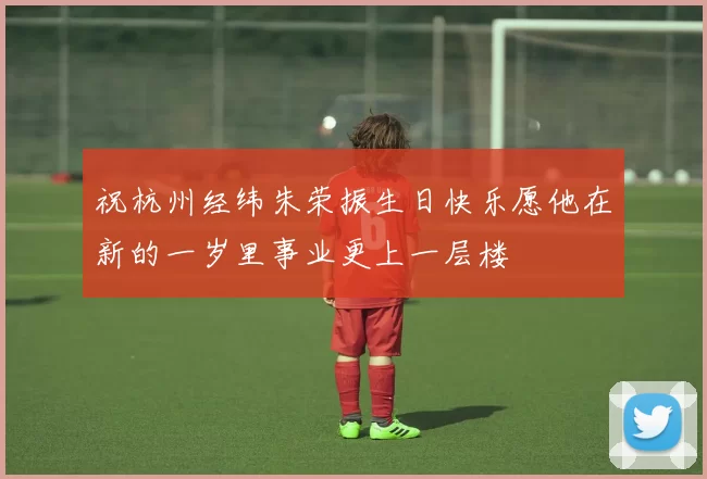 祝杭州经纬朱荣振生日快乐愿他在新的一岁里事业更上一层楼