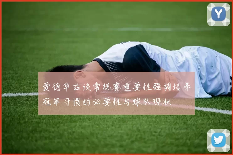 爱德华兹谈常规赛重要性强调培养冠军习惯的必要性与球队现状