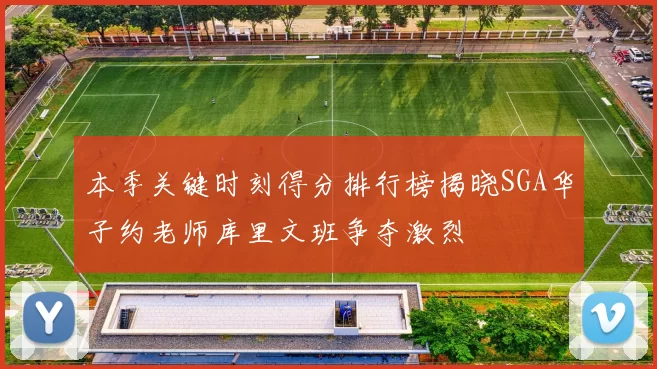 本季关键时刻得分排行榜揭晓SGA华子约老师库里文班争夺激烈