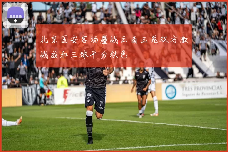 北京国安客场鏖战云南玉昆双方激战成和三球平分秋色