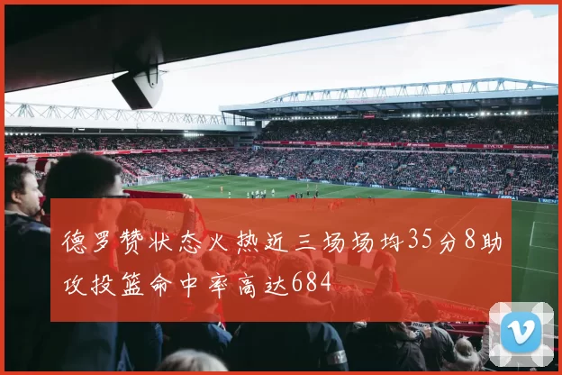德罗赞状态火热近三场场均35分8助攻投篮命中率高达684