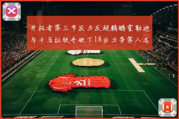 开拓者第三节发力反超鹈鹕霍勒迪与卡马拉联手砍下18分力争第八名