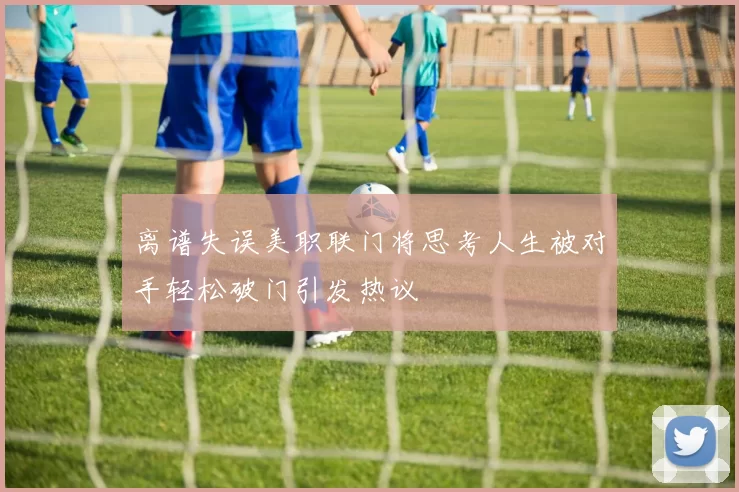 离谱失误美职联门将思考人生被对手轻松破门引发热议