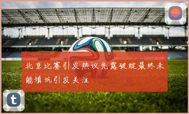 北京比赛引发热议先露破绽最终未能填坑引发关注