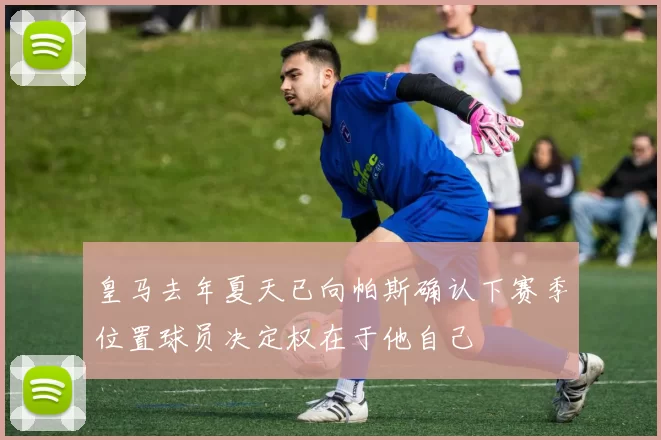 皇马去年夏天已向帕斯确认下赛季位置球员决定权在于他自己
