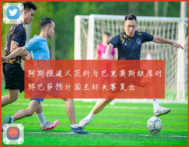 阿斯报道汉茨科与巴里奥斯缺席对阵巴萨预计国王杯决赛复出