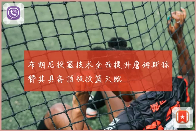 布朗尼投篮技术全面提升詹姆斯称赞其具备顶级投篮天赋