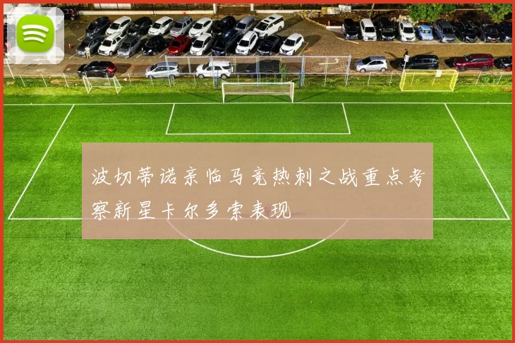 波切蒂诺亲临马竞热刺之战重点考察新星卡尔多索表现