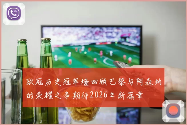 欧冠历史冠军墙回顾巴黎与阿森纳的荣耀之争期待2026年新篇章