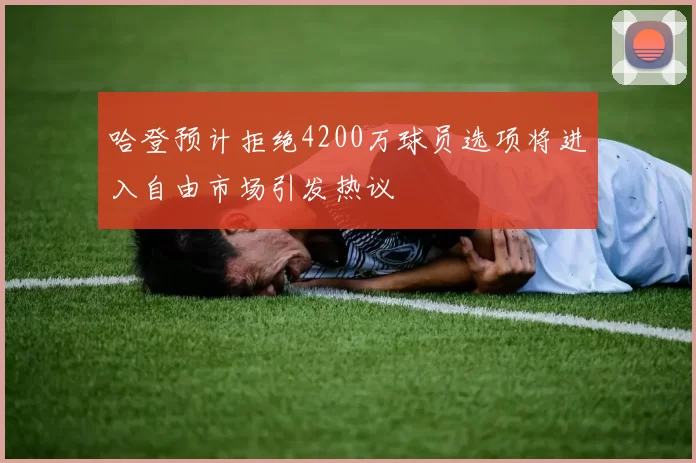 哈登预计拒绝4200万球员选项将进入自由市场引发热议