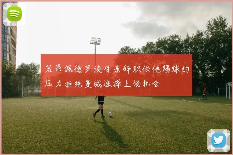 若昂佩德罗谈母亲辞职供他踢球的压力拒绝曼城选择上场机会