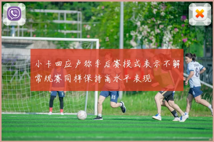 小卡回应卢称季后赛模式表示不解常规赛同样保持高水平表现