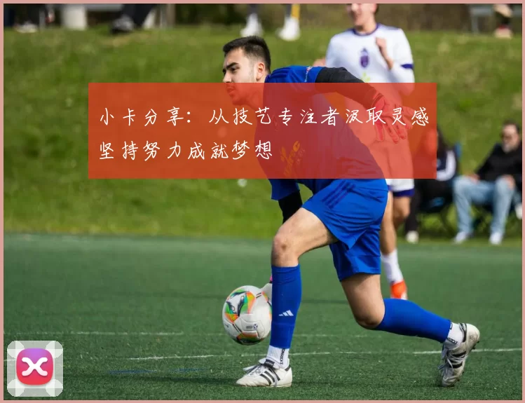 小卡分享：从技艺专注者汲取灵感坚持努力成就梦想