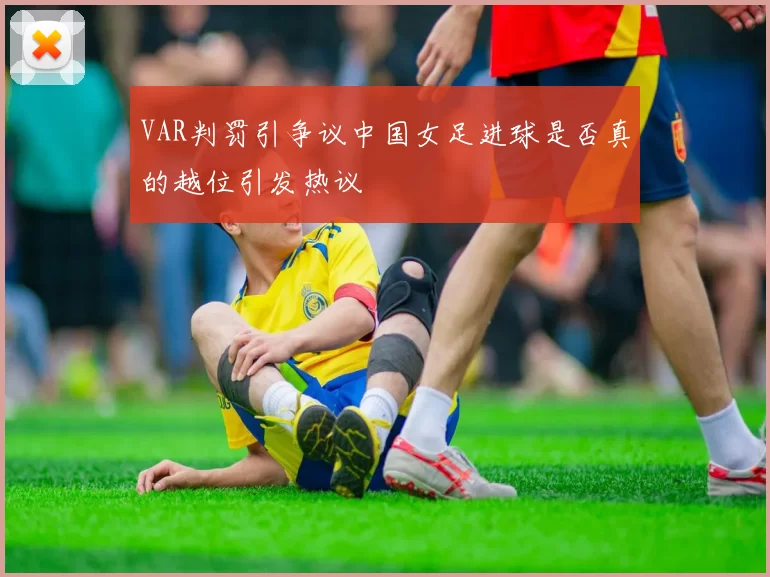 VAR判罚引争议中国女足进球是否真的越位引发热议